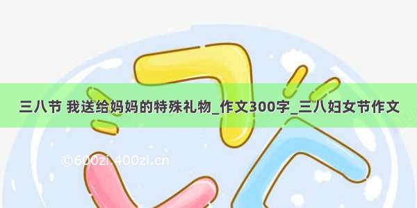 三八节 我送给妈妈的特殊礼物_作文300字_三八妇女节作文