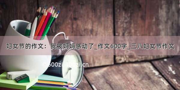 妇女节的作文：我被妈妈感动了_作文600字_三八妇女节作文