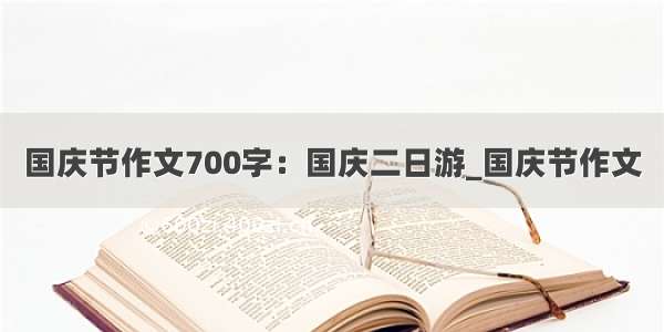 国庆节作文700字：国庆二日游_国庆节作文