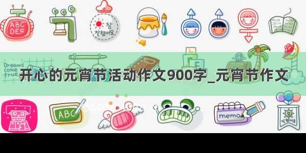 开心的元宵节活动作文900字_元宵节作文