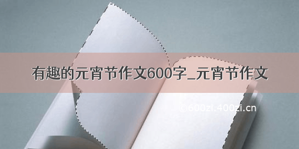 有趣的元宵节作文600字_元宵节作文