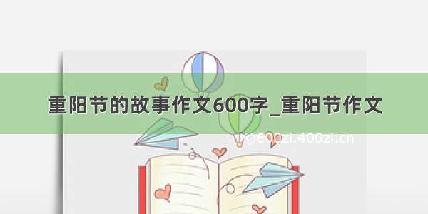 重阳节的故事作文600字_重阳节作文