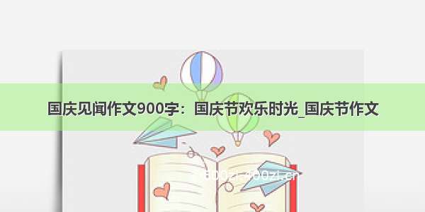 国庆见闻作文900字：国庆节欢乐时光_国庆节作文