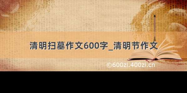 清明扫墓作文600字_清明节作文