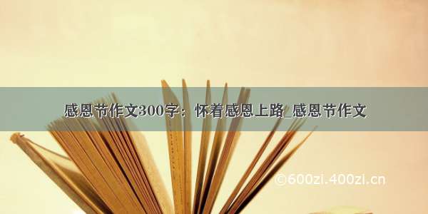 感恩节作文300字：怀着感恩上路_感恩节作文