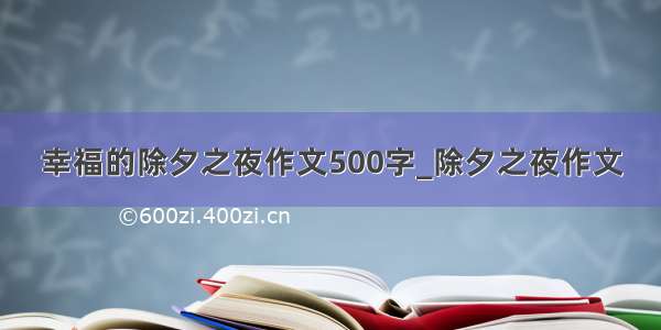 幸福的除夕之夜作文500字_除夕之夜作文