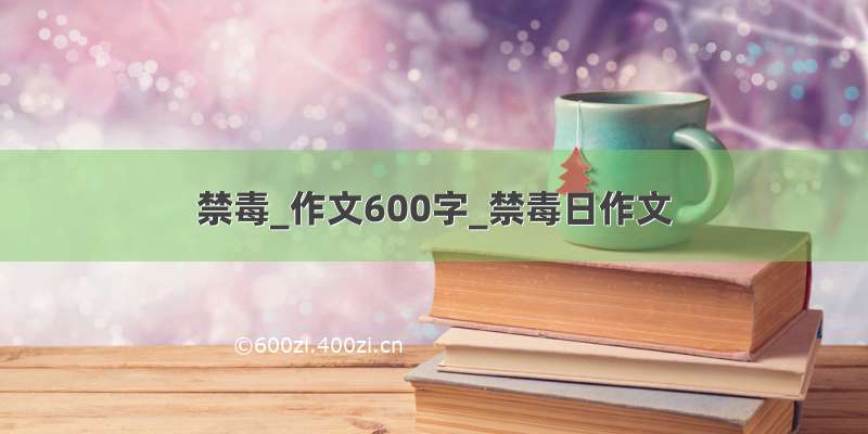 禁毒_作文600字_禁毒日作文