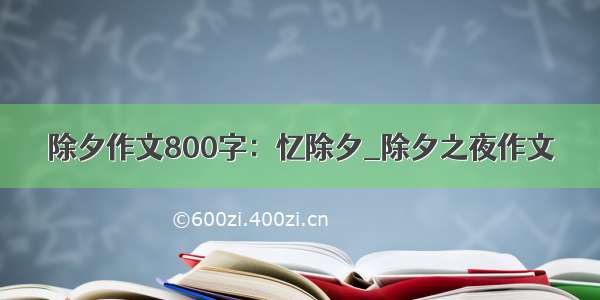 除夕作文800字：忆除夕_除夕之夜作文