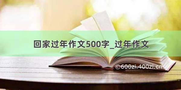 回家过年作文500字_过年作文