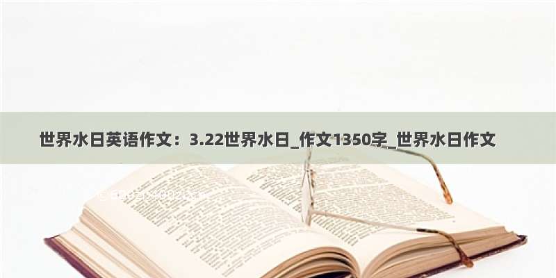 世界水日英语作文：3.22世界水日_作文1350字_世界水日作文