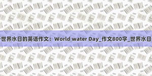 关于世界水日的英语作文：World water Day_作文800字_世界水日作文