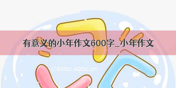 有意义的小年作文600字_小年作文