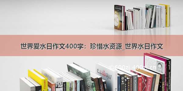 世界爱水日作文400字：珍惜水资源_世界水日作文