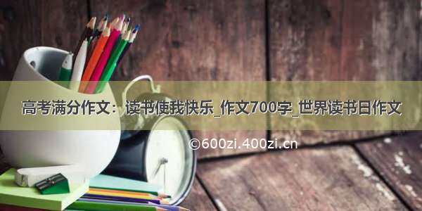 高考满分作文：读书使我快乐_作文700字_世界读书日作文