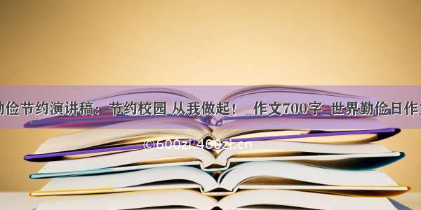 勤俭节约演讲稿：节约校园 从我做起！_作文700字_世界勤俭日作文