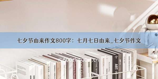 七夕节由来作文800字：七月七日由来_七夕节作文