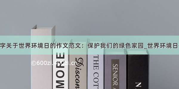 800字关于世界环境日的作文范文：保护我们的绿色家园_世界环境日作文