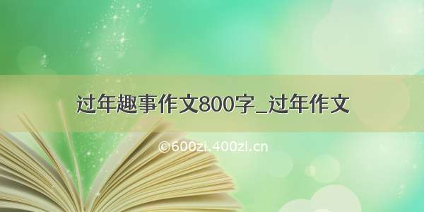 过年趣事作文800字_过年作文