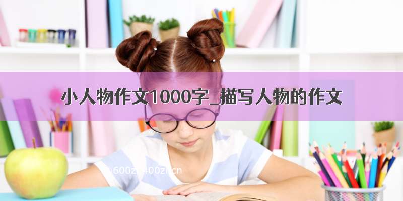 小人物作文1000字_描写人物的作文