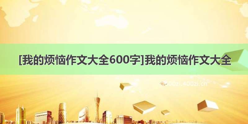 [我的烦恼作文大全600字]我的烦恼作文大全