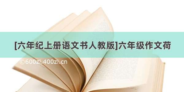 [六年纪上册语文书人教版]六年级作文荷