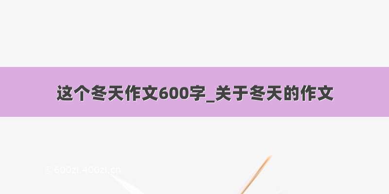 这个冬天作文600字_关于冬天的作文