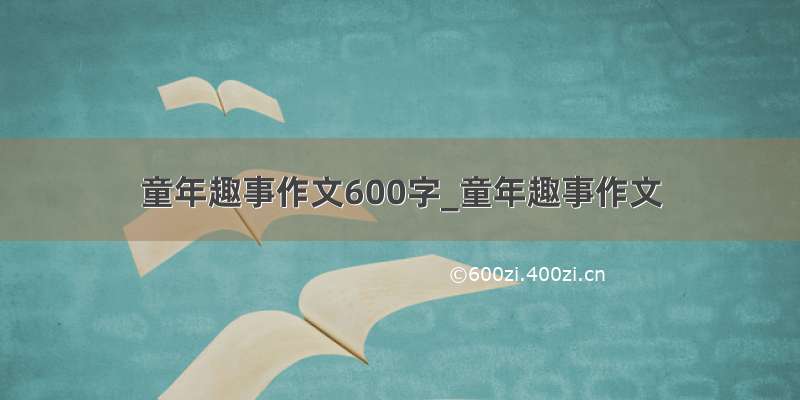 童年趣事作文600字_童年趣事作文