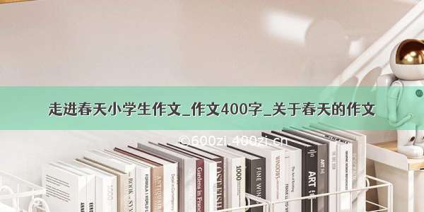 走进春天小学生作文_作文400字_关于春天的作文