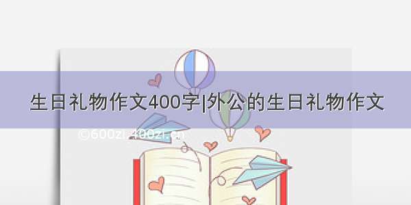 生日礼物作文400字|外公的生日礼物作文