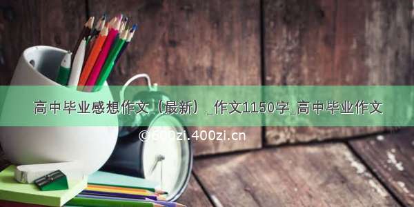 高中毕业感想作文（最新）_作文1150字_高中毕业作文