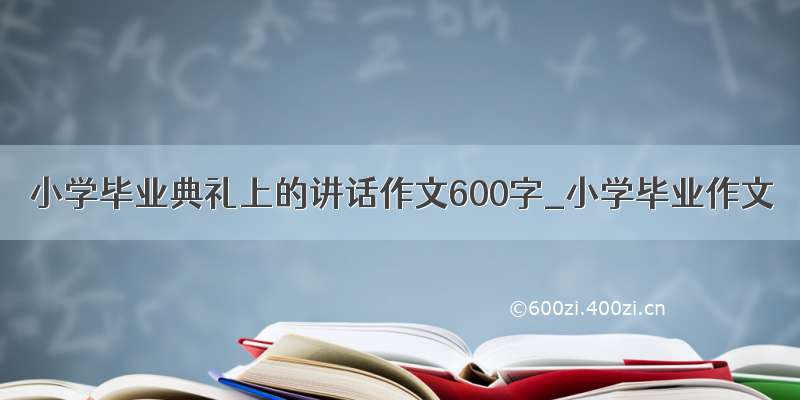 小学毕业典礼上的讲话作文600字_小学毕业作文