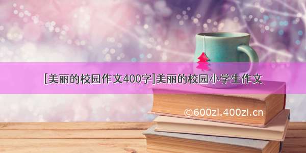 [美丽的校园作文400字]美丽的校园小学生作文