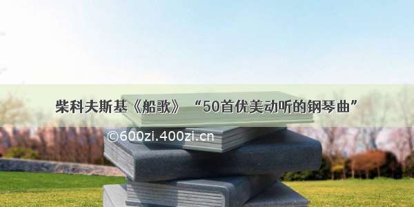 柴科夫斯基《船歌》 “50首优美动听的钢琴曲”