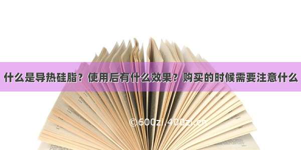 什么是导热硅脂？使用后有什么效果？购买的时候需要注意什么