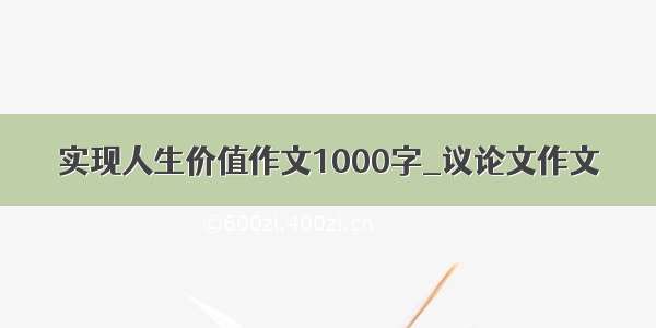 实现人生价值作文1000字_议论文作文