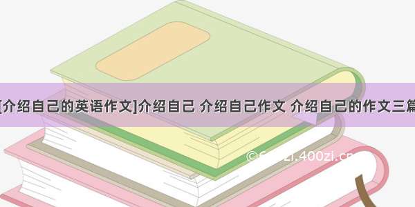 [介绍自己的英语作文]介绍自己 介绍自己作文 介绍自己的作文三篇