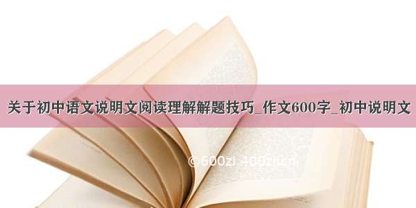 关于初中语文说明文阅读理解解题技巧_作文600字_初中说明文