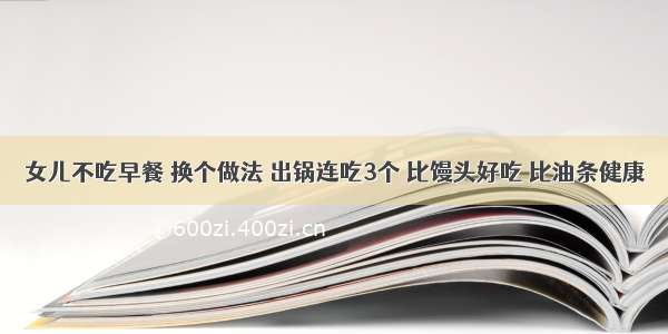 女儿不吃早餐 换个做法 出锅连吃3个 比馒头好吃 比油条健康