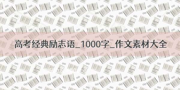 高考经典励志语_1000字_作文素材大全