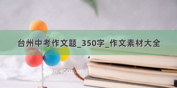 台州中考作文题_350字_作文素材大全