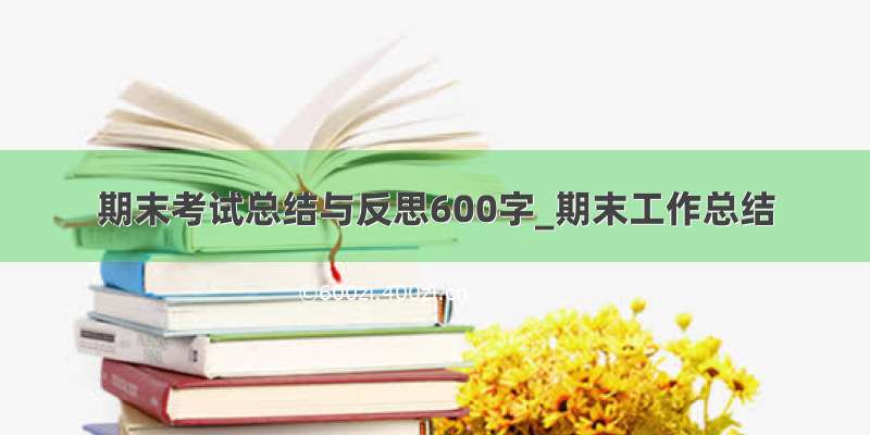 期末考试总结与反思600字_期末工作总结