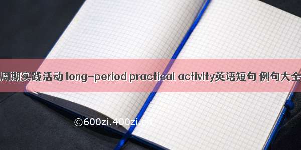 长周期实践活动 long-period practical activity英语短句 例句大全