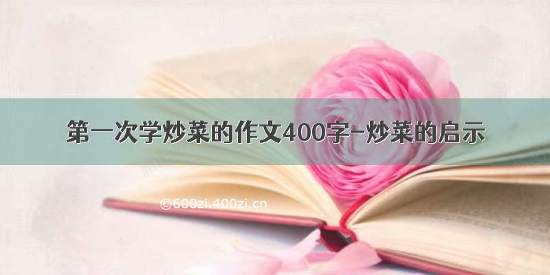 第一次学炒菜的作文400字-炒菜的启示