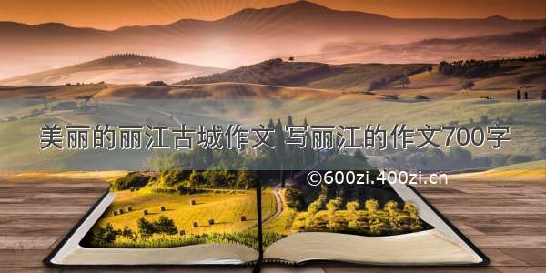 美丽的丽江古城作文 写丽江的作文700字