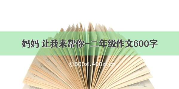 妈妈 让我来帮你-二年级作文600字