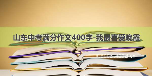 山东中考满分作文400字-我最喜爱晚霞