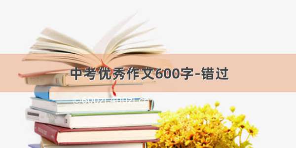 中考优秀作文600字-错过