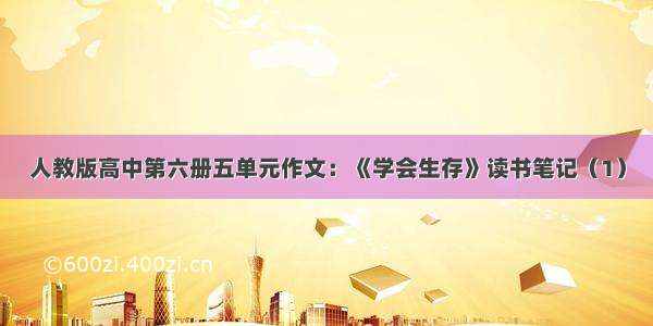 人教版高中第六册五单元作文：《学会生存》读书笔记（1）