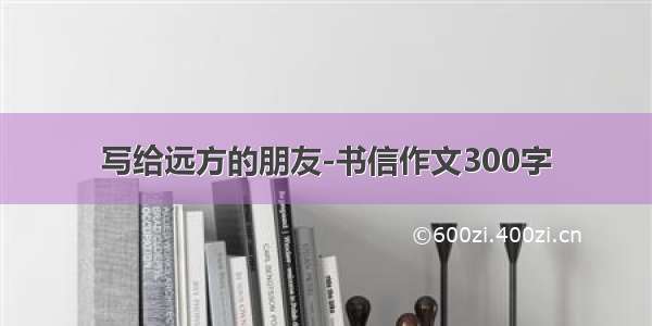 写给远方的朋友-书信作文300字