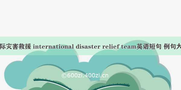 国际灾害救援 international disaster relief team英语短句 例句大全